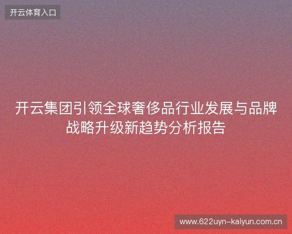 开云集团引领全球奢侈品行业发展与品牌战略升级新趋势分析报告